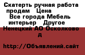 Скатерть ручная работа продам › Цена ­ 10 000 - Все города Мебель, интерьер » Другое   . Ненецкий АО,Осколково д.